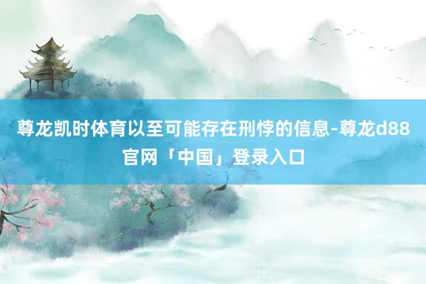 尊龙凯时体育以至可能存在刑悖的信息-尊龙d88官网「中国」登录入口