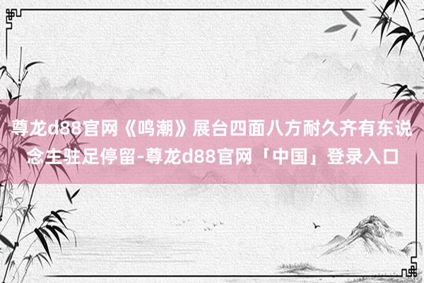 尊龙d88官网《鸣潮》展台四面八方耐久齐有东说念主驻足停留-尊龙d88官网「中国」登录入口