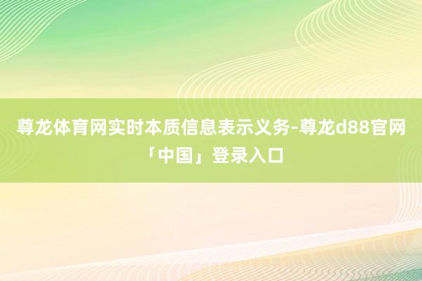 尊龙体育网实时本质信息表示义务-尊龙d88官网「中国」登录入口