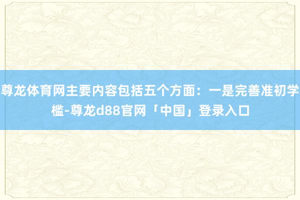 尊龙体育网主要内容包括五个方面：一是完善准初学槛-尊龙d88官网「中国」登录入口