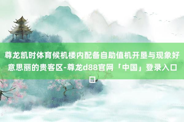 尊龙凯时体育候机楼内配备自助值机开垦与现象好意思丽的贵客区-尊龙d88官网「中国」登录入口