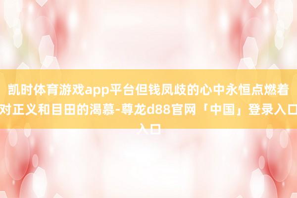 凯时体育游戏app平台但钱凤歧的心中永恒点燃着对正义和目田的渴慕-尊龙d88官网「中国」登录入口
