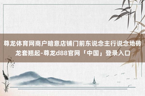 尊龙体育网商户暗意店铺门前东说念主行说念地砖龙套翘起-尊龙d88官网「中国」登录入口