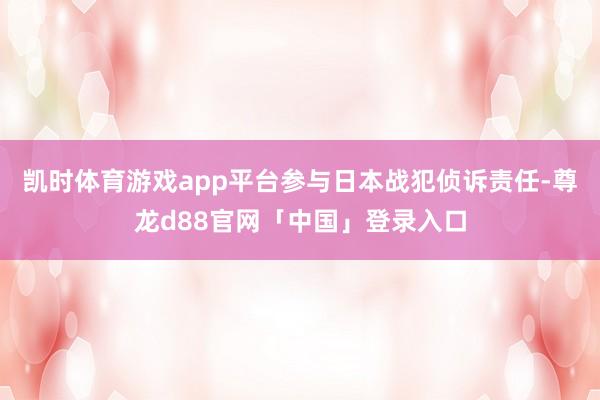 凯时体育游戏app平台参与日本战犯侦诉责任-尊龙d88官网「中国」登录入口