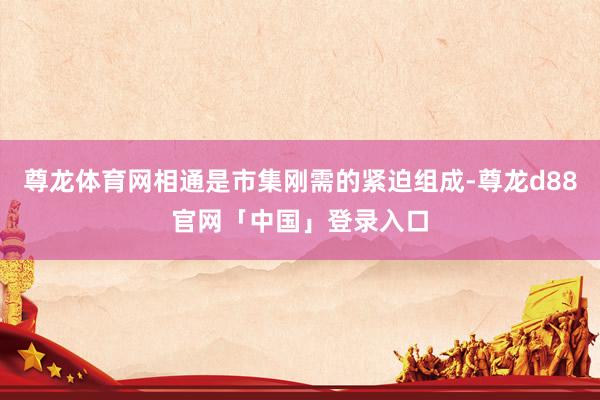 尊龙体育网相通是市集刚需的紧迫组成-尊龙d88官网「中国」登录入口