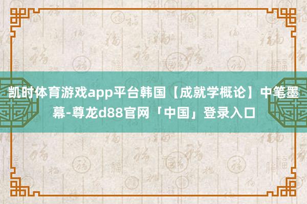 凯时体育游戏app平台韩国【成就学概论】中笔墨幕-尊龙d88官网「中国」登录入口