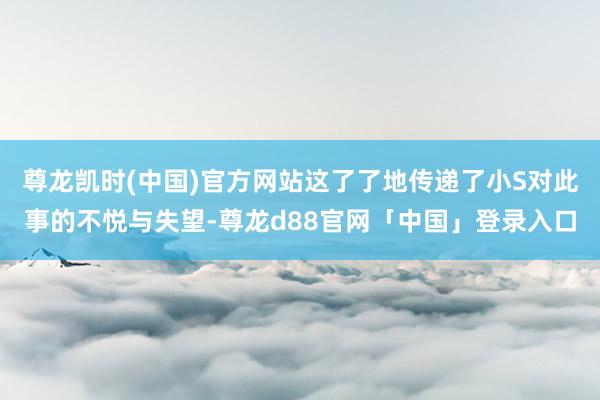 尊龙凯时(中国)官方网站这了了地传递了小S对此事的不悦与失望-尊龙d88官网「中国」登录入口