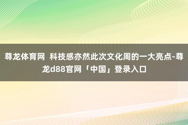 尊龙体育网  科技感亦然此次文化周的一大亮点-尊龙d88官网「中国」登录入口