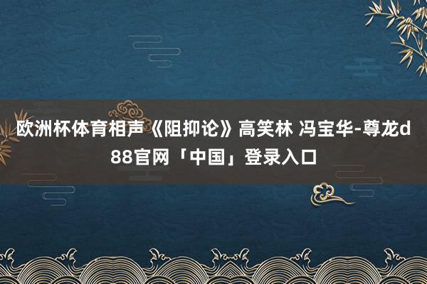 欧洲杯体育相声《阻抑论》高笑林 冯宝华-尊龙d88官网「中国」登录入口