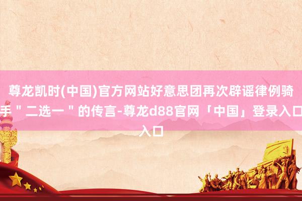 尊龙凯时(中国)官方网站好意思团再次辟谣律例骑手＂二选一＂的传言-尊龙d88官网「中国」登录入口