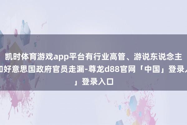 凯时体育游戏app平台有行业高管、游说东说念主士和好意思国政府官员走漏-尊龙d88官网「中国」登录入口