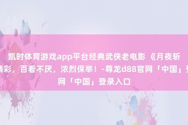 凯时体育游戏app平台经典武侠老电影 《月夜斩》卓绝精彩，百看不厌，浓烈保举！-尊龙d88官网「中国」登录入口