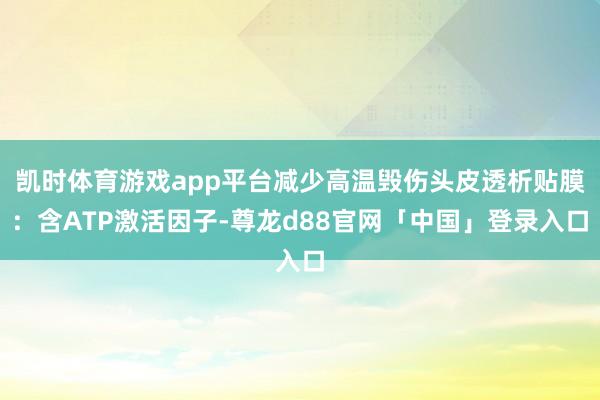 凯时体育游戏app平台减少高温毁伤头皮透析贴膜：含ATP激活因子-尊龙d88官网「中国」登录入口