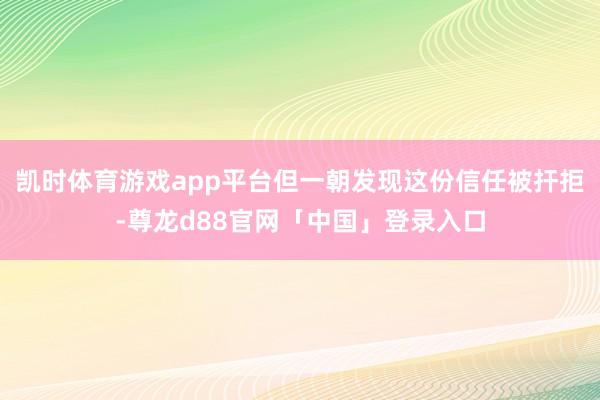 凯时体育游戏app平台但一朝发现这份信任被扞拒-尊龙d88官网「中国」登录入口