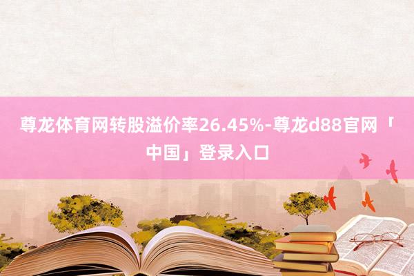 尊龙体育网转股溢价率26.45%-尊龙d88官网「中国」登录入口