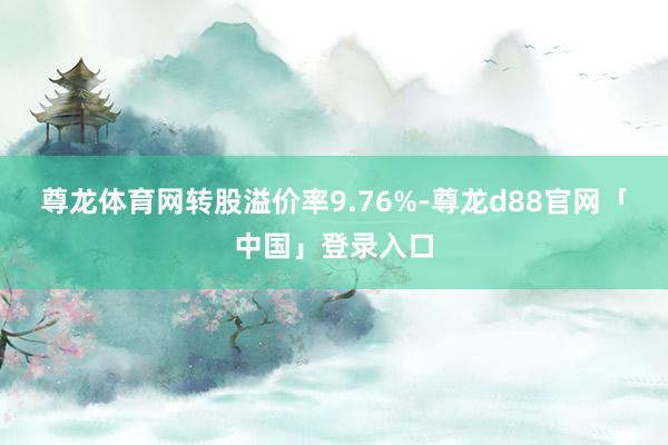 尊龙体育网转股溢价率9.76%-尊龙d88官网「中国」登录入口
