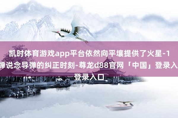 凯时体育游戏app平台依然向平壤提供了火星-11弹说念导弹的纠正时刻-尊龙d88官网「中国」登录入口