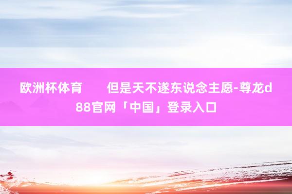 欧洲杯体育       但是天不遂东说念主愿-尊龙d88官网「中国」登录入口
