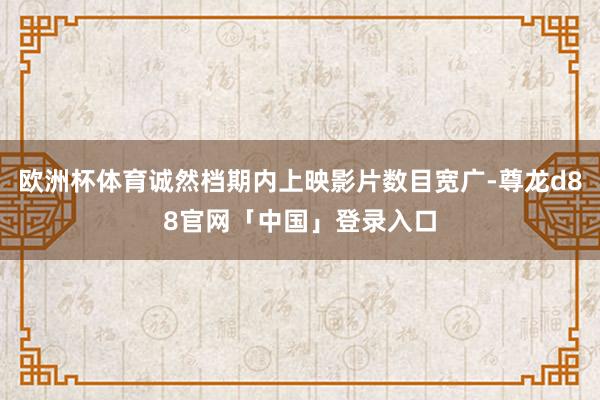 欧洲杯体育诚然档期内上映影片数目宽广-尊龙d88官网「中国」登录入口