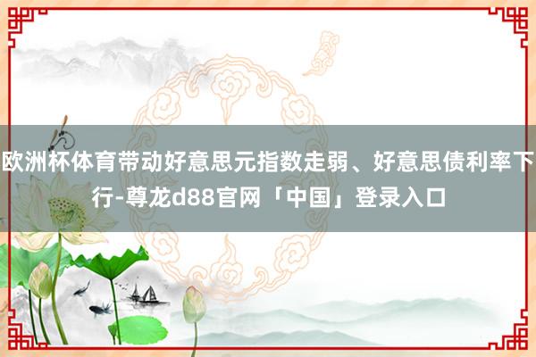 欧洲杯体育带动好意思元指数走弱、好意思债利率下行-尊龙d88官网「中国」登录入口