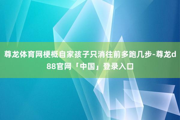 尊龙体育网梗概自家孩子只消往前多跑几步-尊龙d88官网「中国」登录入口