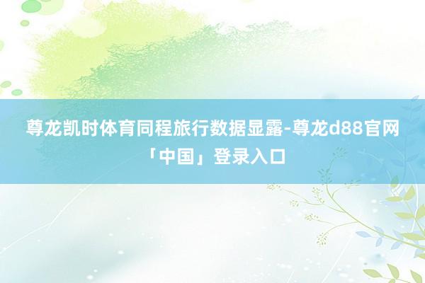 尊龙凯时体育　　同程旅行数据显露-尊龙d88官网「中国」登录入口