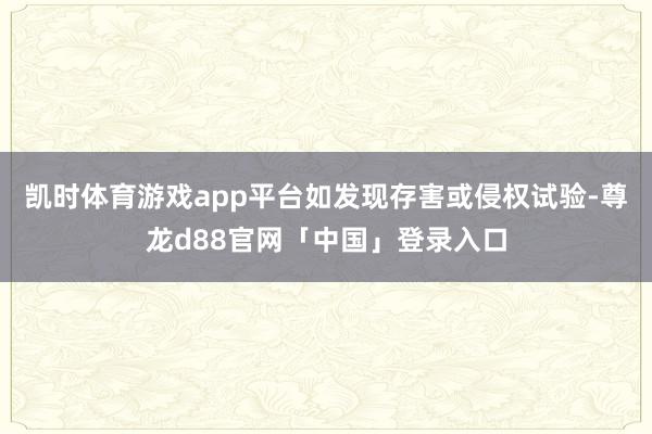 凯时体育游戏app平台如发现存害或侵权试验-尊龙d88官网「中国」登录入口