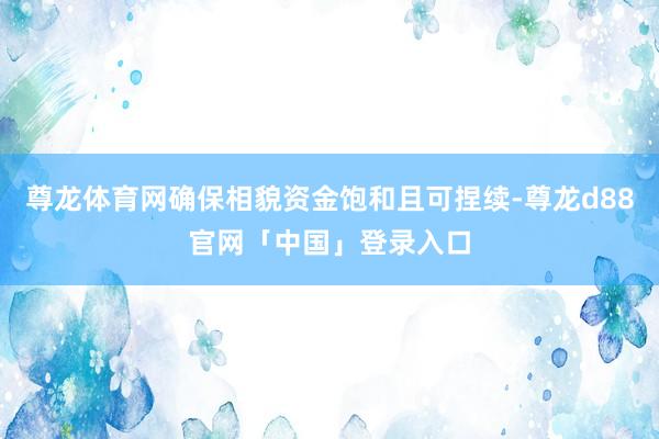 尊龙体育网确保相貌资金饱和且可捏续-尊龙d88官网「中国」登录入口