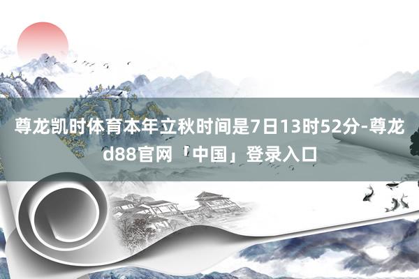 尊龙凯时体育本年立秋时间是7日13时52分-尊龙d88官网「中国」登录入口