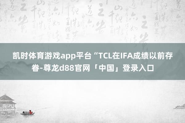 凯时体育游戏app平台　　“TCL在IFA成绩以前存眷-尊龙d88官网「中国」登录入口