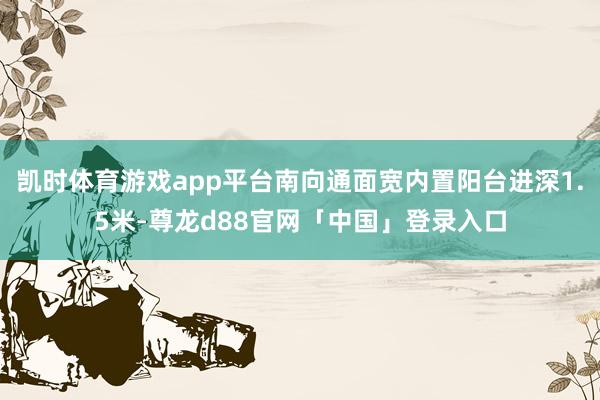 凯时体育游戏app平台南向通面宽内置阳台进深1.5米-尊龙d88官网「中国」登录入口