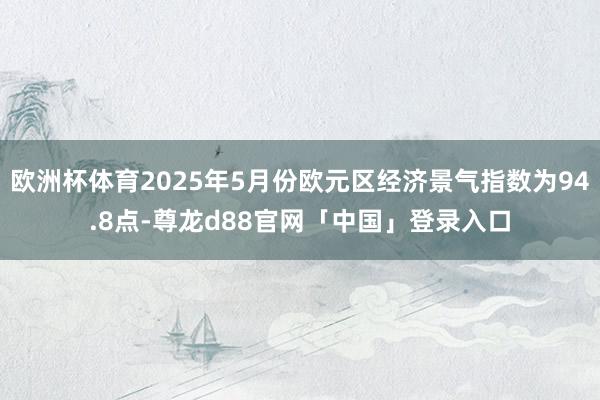 欧洲杯体育2025年5月份欧元区经济景气指数为94.8点-尊龙d88官网「中国」登录入口