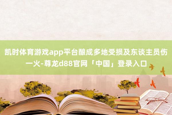 凯时体育游戏app平台酿成多地受损及东谈主员伤一火-尊龙d88官网「中国」登录入口