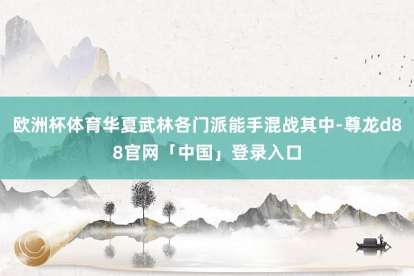 欧洲杯体育华夏武林各门派能手混战其中-尊龙d88官网「中国」登录入口