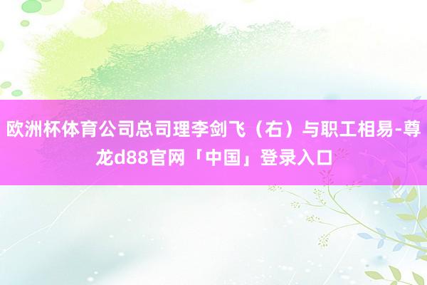 欧洲杯体育公司总司理李剑飞（右）与职工相易-尊龙d88官网「中国」登录入口