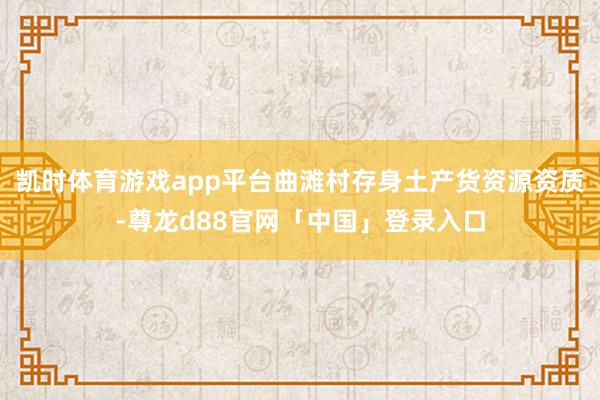 凯时体育游戏app平台曲滩村存身土产货资源资质-尊龙d88官网「中国」登录入口