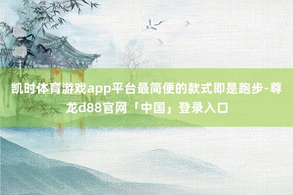 凯时体育游戏app平台最简便的款式即是跑步-尊龙d88官网「中国」登录入口
