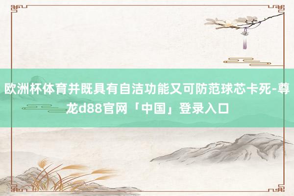 欧洲杯体育并既具有自洁功能又可防范球芯卡死-尊龙d88官网「中国」登录入口