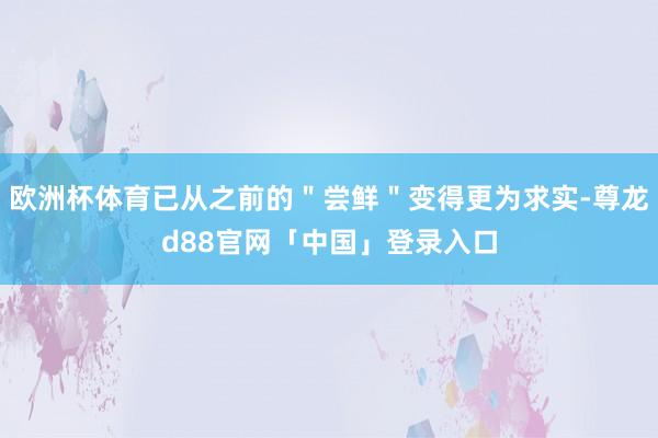欧洲杯体育已从之前的＂尝鲜＂变得更为求实-尊龙d88官网「中国」登录入口