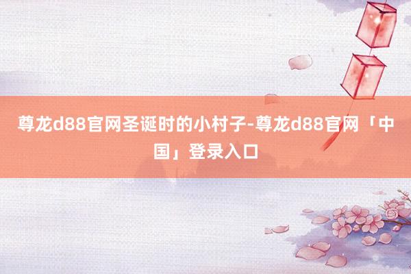 尊龙d88官网圣诞时的小村子-尊龙d88官网「中国」登录入口