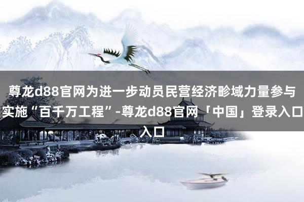 尊龙d88官网为进一步动员民营经济畛域力量参与实施“百千万工程”-尊龙d88官网「中国」登录入口