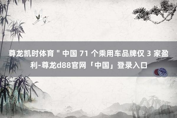 尊龙凯时体育＂中国 71 个乘用车品牌仅 3 家盈利-尊龙d88官网「中国」登录入口