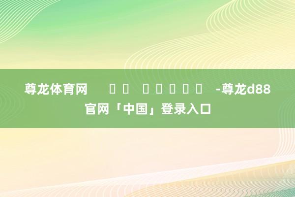 尊龙体育网      		  					  -尊龙d88官网「中国」登录入口