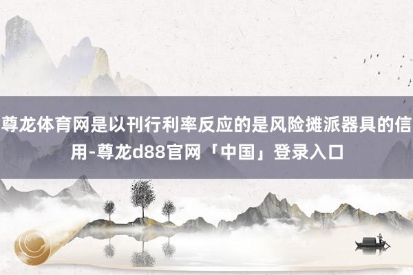 尊龙体育网是以刊行利率反应的是风险摊派器具的信用-尊龙d88官网「中国」登录入口