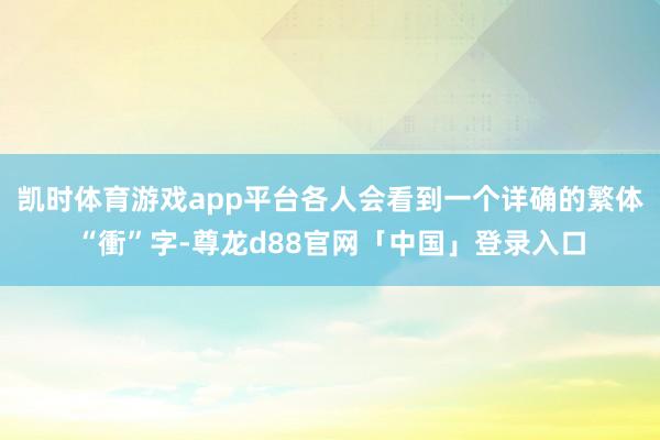 凯时体育游戏app平台各人会看到一个详确的繁体“衝”字-尊龙d88官网「中国」登录入口