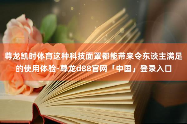 尊龙凯时体育这种科技面罩都能带来令东谈主满足的使用体验-尊龙d88官网「中国」登录入口