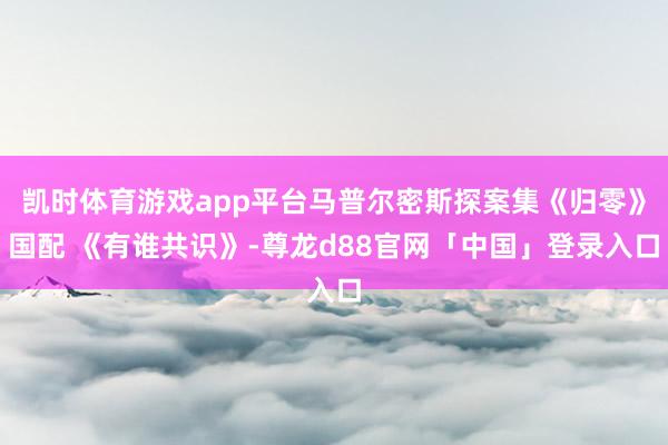 凯时体育游戏app平台马普尔密斯探案集《归零》国配 《有谁共识》-尊龙d88官网「中国」登录入口