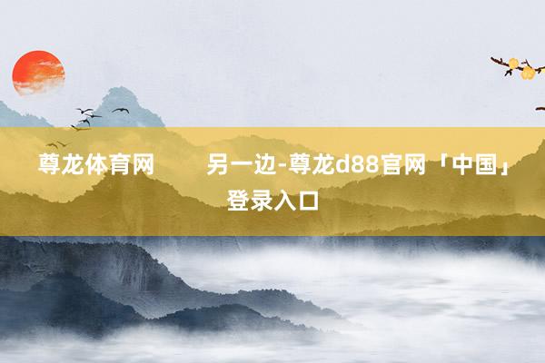 尊龙体育网        另一边-尊龙d88官网「中国」登录入口