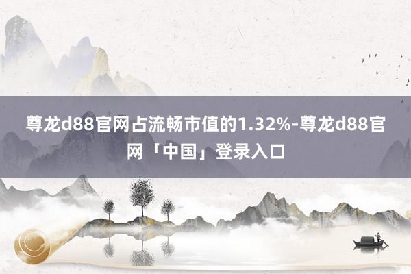 尊龙d88官网占流畅市值的1.32%-尊龙d88官网「中国」登录入口