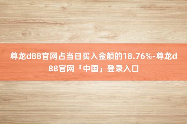 尊龙d88官网占当日买入金额的18.76%-尊龙d88官网「中国」登录入口